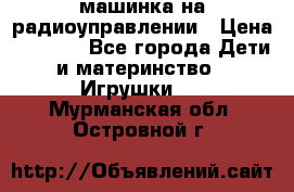 машинка на радиоуправлении › Цена ­ 1 000 - Все города Дети и материнство » Игрушки   . Мурманская обл.,Островной г.